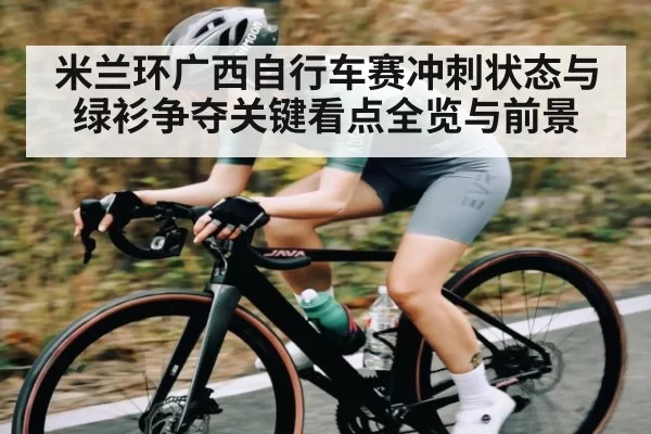 米兰环广西自行车赛冲刺状态与绿衫争夺关键看点全览与前景