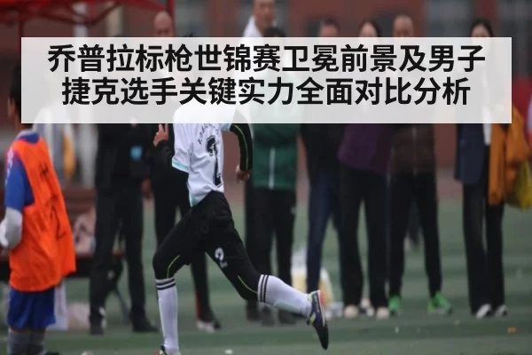 乔普拉标枪世锦赛卫冕前景及男子捷克选手关键实力全面对比分析