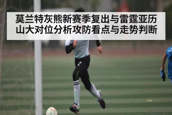 莫兰特灰熊新赛季复出与雷霆亚历山大对位分析攻防看点与走势判断
