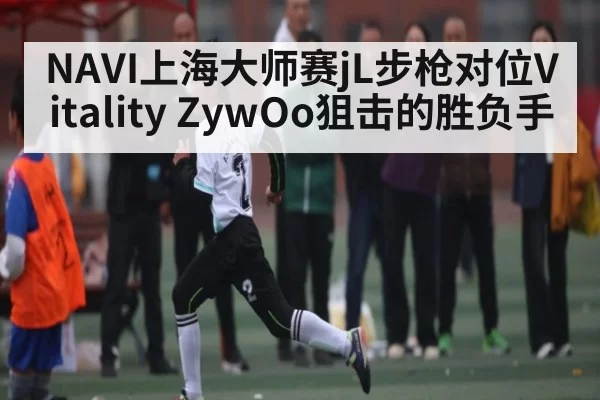 NAVI上海大师赛jL步枪对位Vitality ZywOo狙击的胜负手