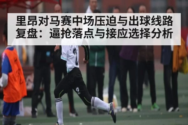 里昂对马赛中场压迫与出球线路复盘：逼抢落点与接应选择分析
