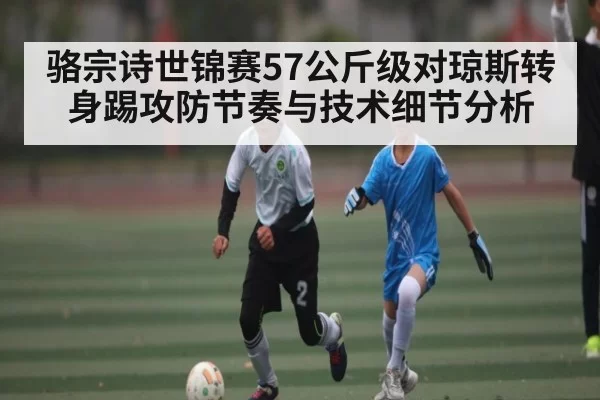 骆宗诗世锦赛57公斤级对琼斯转身踢攻防节奏与技术细节分析