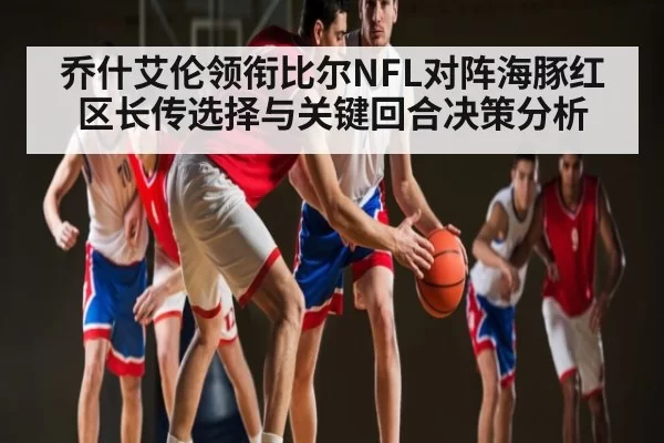 乔什艾伦领衔比尔NFL对阵海豚红区长传选择与关键回合决策分析